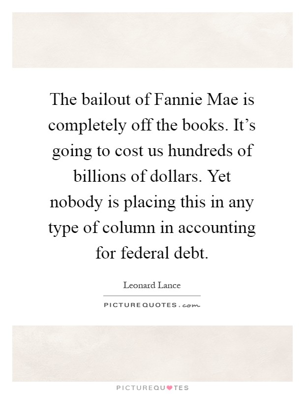 The bailout of Fannie Mae is completely off the books. It's going to cost us hundreds of billions of dollars. Yet nobody is placing this in any type of column in accounting for federal debt Picture Quote #1