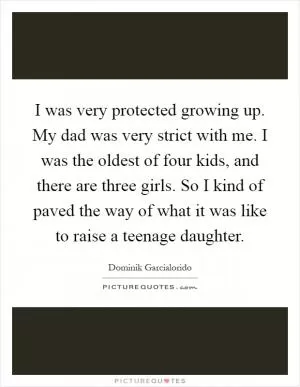 I was very protected growing up. My dad was very strict with me. I was the oldest of four kids, and there are three girls. So I kind of paved the way of what it was like to raise a teenage daughter Picture Quote #1