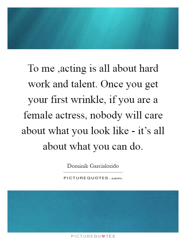 To me ,acting is all about hard work and talent. Once you get your first wrinkle, if you are a female actress, nobody will care about what you look like - it's all about what you can do Picture Quote #1