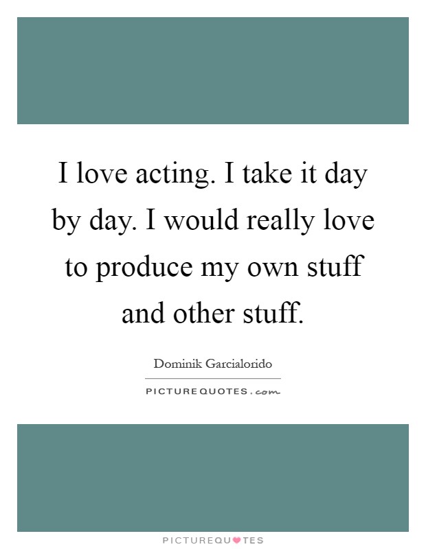 I love acting. I take it day by day. I would really love to produce my own stuff and other stuff Picture Quote #1