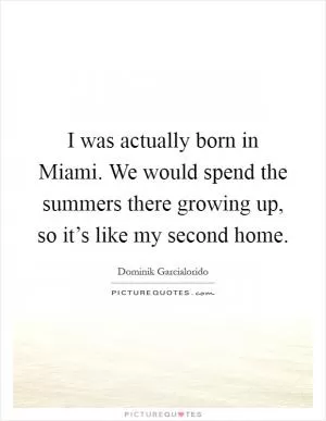 I was actually born in Miami. We would spend the summers there growing up, so it’s like my second home Picture Quote #1