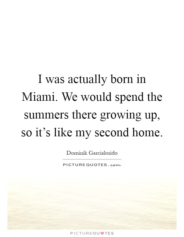 I was actually born in Miami. We would spend the summers there growing up, so it's like my second home Picture Quote #1