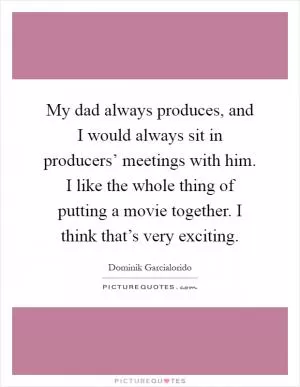 My dad always produces, and I would always sit in producers’ meetings with him. I like the whole thing of putting a movie together. I think that’s very exciting Picture Quote #1