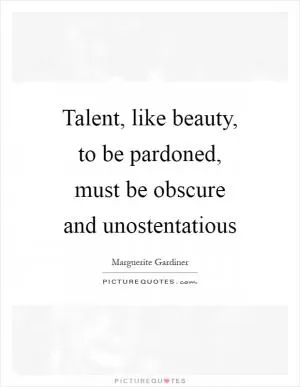 Talent, like beauty, to be pardoned, must be obscure and unostentatious Picture Quote #1