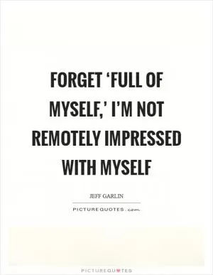 Forget ‘full of myself,’ I’m not remotely impressed with myself Picture Quote #1