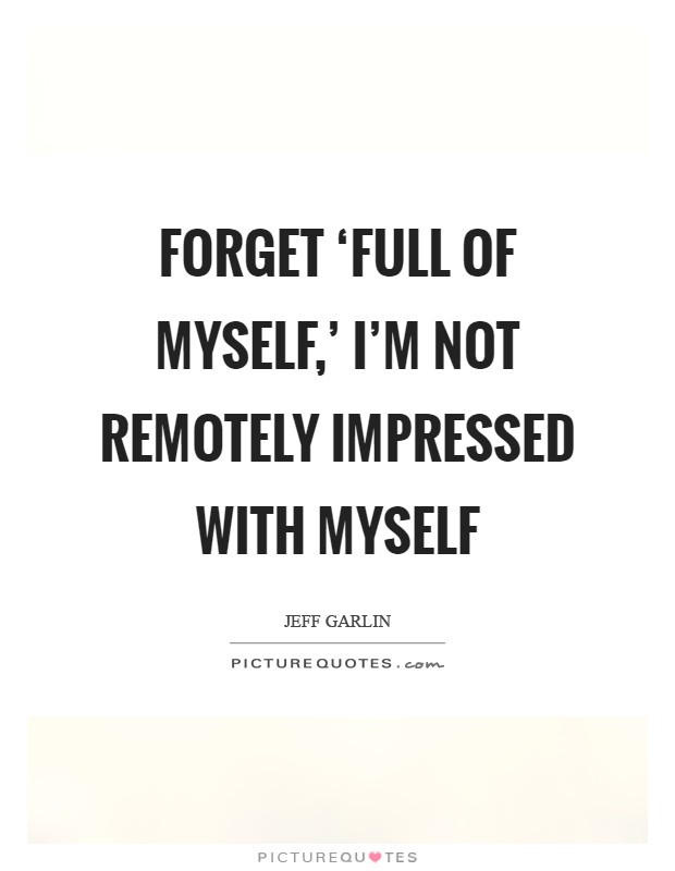 Forget ‘full of myself,' I'm not remotely impressed with myself Picture Quote #1