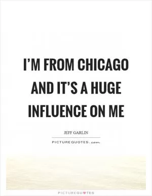 I’m from Chicago and it’s a huge influence on me Picture Quote #1