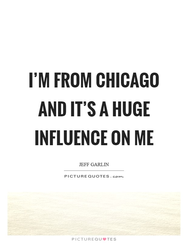 I'm from Chicago and it's a huge influence on me Picture Quote #1