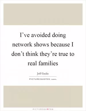 I’ve avoided doing network shows because I don’t think they’re true to real families Picture Quote #1