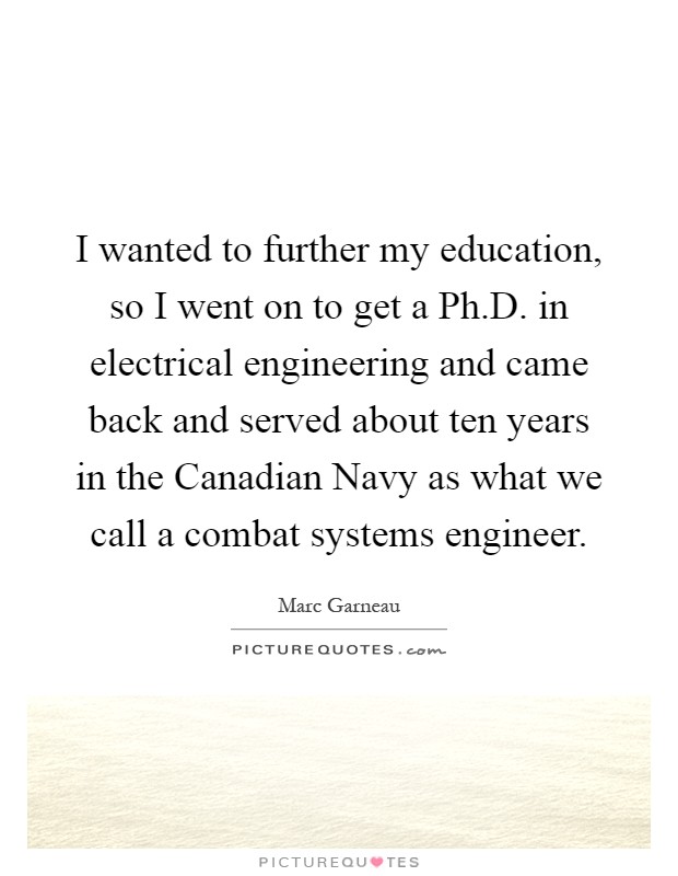 I wanted to further my education, so I went on to get a Ph.D. in electrical engineering and came back and served about ten years in the Canadian Navy as what we call a combat systems engineer Picture Quote #1