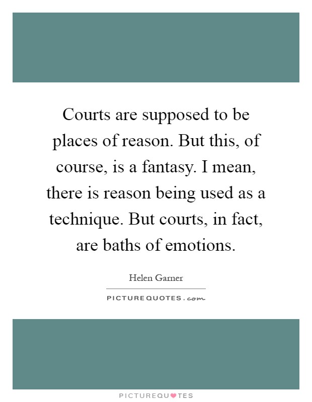 Courts are supposed to be places of reason. But this, of course, is a fantasy. I mean, there is reason being used as a technique. But courts, in fact, are baths of emotions Picture Quote #1