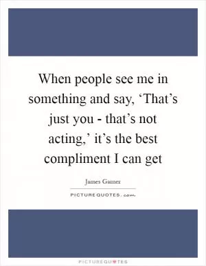 When people see me in something and say, ‘That’s just you - that’s not acting,’ it’s the best compliment I can get Picture Quote #1