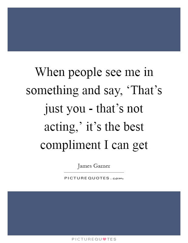 When people see me in something and say, ‘That's just you - that's not acting,' it's the best compliment I can get Picture Quote #1