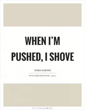 When I’m pushed, I shove Picture Quote #1