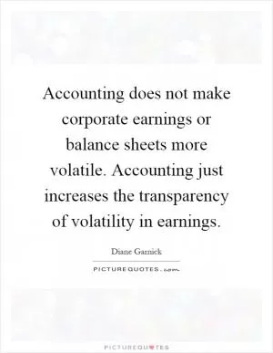 Accounting does not make corporate earnings or balance sheets more volatile. Accounting just increases the transparency of volatility in earnings Picture Quote #1