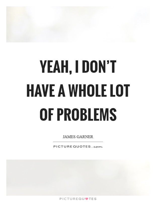 Yeah, I don't have a whole lot of problems Picture Quote #1