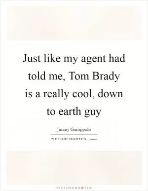 Just like my agent had told me, Tom Brady is a really cool, down to earth guy Picture Quote #1