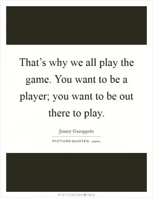 That’s why we all play the game. You want to be a player; you want to be out there to play Picture Quote #1
