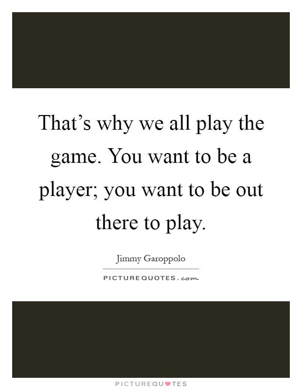 That's why we all play the game. You want to be a player; you want to be out there to play Picture Quote #1