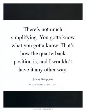There’s not much simplifying. You gotta know what you gotta know. That’s how the quarterback position is, and I wouldn’t have it any other way Picture Quote #1