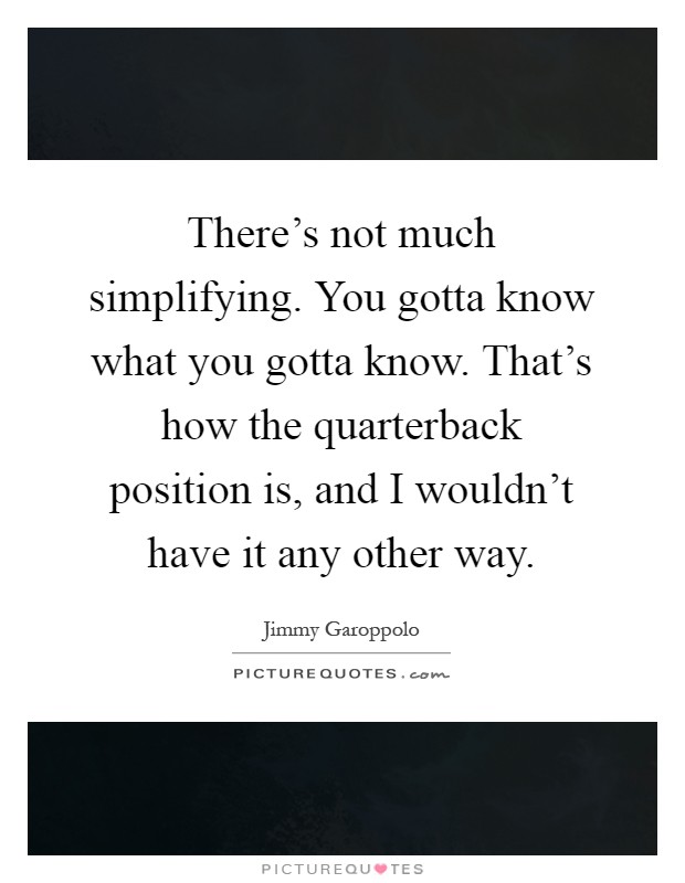 There's not much simplifying. You gotta know what you gotta know. That's how the quarterback position is, and I wouldn't have it any other way Picture Quote #1