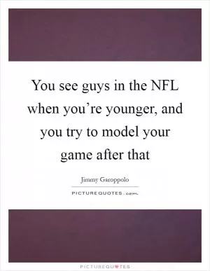 You see guys in the NFL when you’re younger, and you try to model your game after that Picture Quote #1