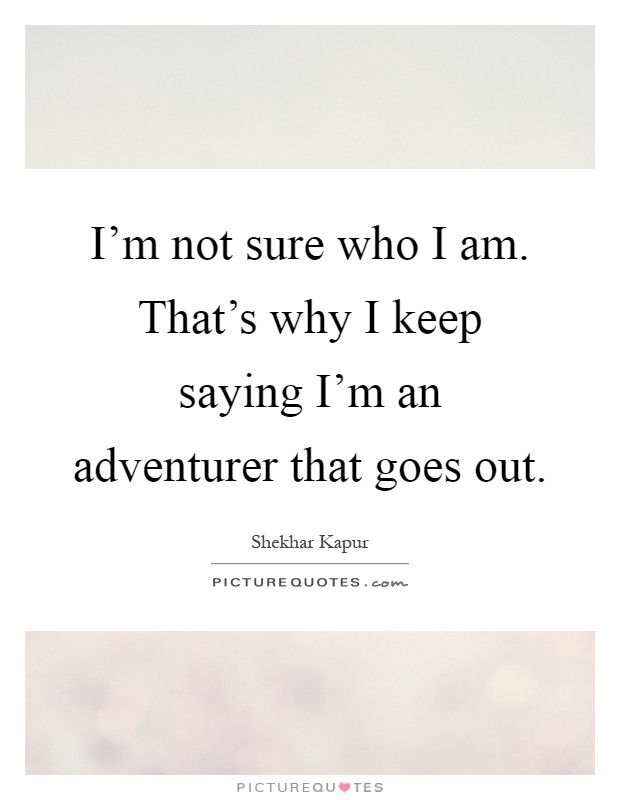 I'm not sure who I am. That's why I keep saying I'm an adventurer that goes out Picture Quote #1