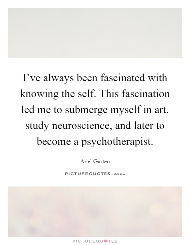 I've always been fascinated with knowing the self. This fascination led me to submerge myself in art, study neuroscience, and later to become a psychotherapist Picture Quote #1