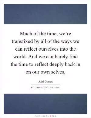 Much of the time, we’re transfixed by all of the ways we can reflect ourselves into the world. And we can barely find the time to reflect deeply back in on our own selves Picture Quote #1