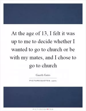 At the age of 13, I felt it was up to me to decide whether I wanted to go to church or be with my mates, and I chose to go to church Picture Quote #1