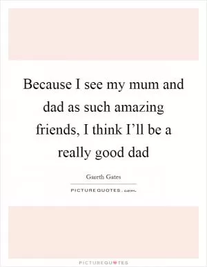 Because I see my mum and dad as such amazing friends, I think I’ll be a really good dad Picture Quote #1