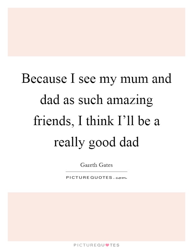 Because I see my mum and dad as such amazing friends, I think I'll be a really good dad Picture Quote #1