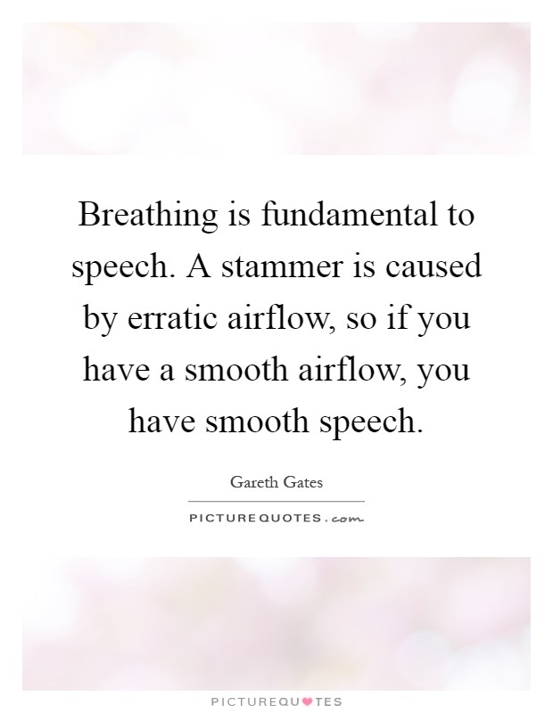 Breathing is fundamental to speech. A stammer is caused by erratic airflow, so if you have a smooth airflow, you have smooth speech Picture Quote #1