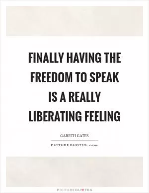 Finally having the freedom to speak is a really liberating feeling Picture Quote #1