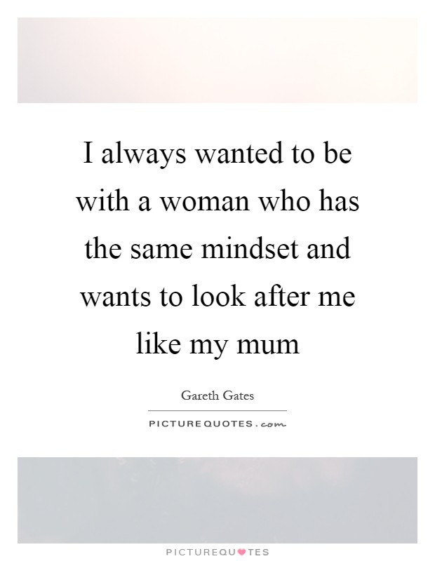 I always wanted to be with a woman who has the same mindset and wants to look after me like my mum Picture Quote #1