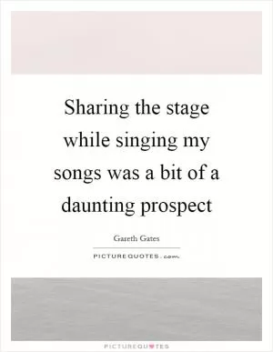 Sharing the stage while singing my songs was a bit of a daunting prospect Picture Quote #1