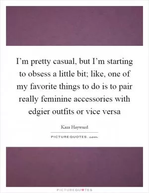 I’m pretty casual, but I’m starting to obsess a little bit; like, one of my favorite things to do is to pair really feminine accessories with edgier outfits or vice versa Picture Quote #1