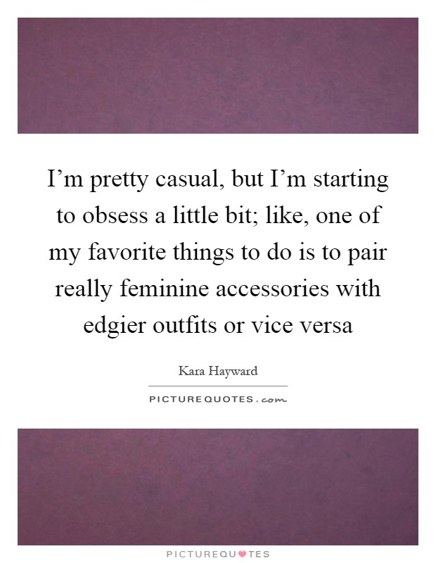 I'm pretty casual, but I'm starting to obsess a little bit; like, one of my favorite things to do is to pair really feminine accessories with edgier outfits or vice versa Picture Quote #1