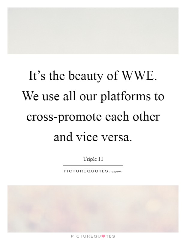 It's the beauty of WWE. We use all our platforms to cross-promote each other and vice versa Picture Quote #1