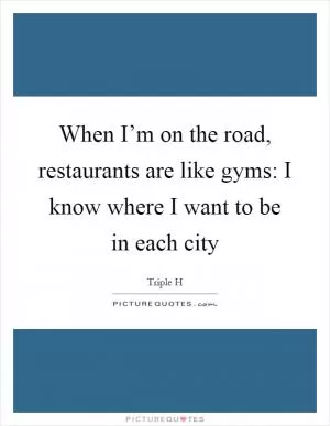 When I’m on the road, restaurants are like gyms: I know where I want to be in each city Picture Quote #1