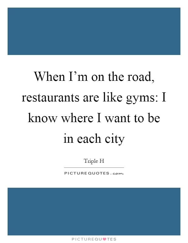 When I'm on the road, restaurants are like gyms: I know where I want to be in each city Picture Quote #1