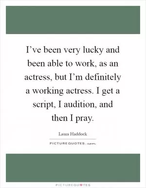 I’ve been very lucky and been able to work, as an actress, but I’m definitely a working actress. I get a script, I audition, and then I pray Picture Quote #1
