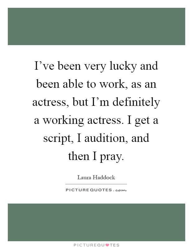 I've been very lucky and been able to work, as an actress, but I'm definitely a working actress. I get a script, I audition, and then I pray Picture Quote #1