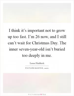 I think it’s important not to grow up too fast. I’m 26 now, and I still can’t wait for Christmas Day. The inner seven-year-old isn’t buried too deeply in me Picture Quote #1