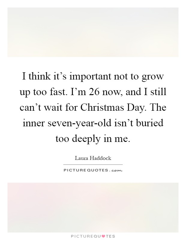 I think it's important not to grow up too fast. I'm 26 now, and I still can't wait for Christmas Day. The inner seven-year-old isn't buried too deeply in me Picture Quote #1