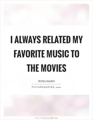 I always related my favorite music to the movies Picture Quote #1