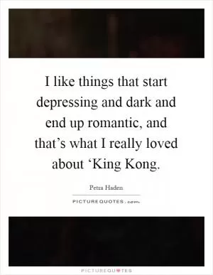 I like things that start depressing and dark and end up romantic, and that’s what I really loved about ‘King Kong Picture Quote #1