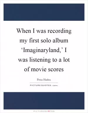 When I was recording my first solo album ‘Imaginaryland,’ I was listening to a lot of movie scores Picture Quote #1