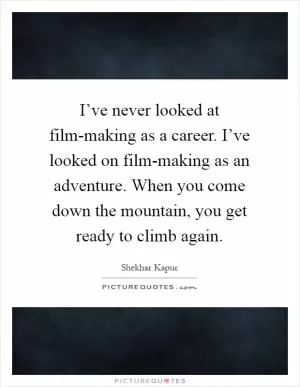 I’ve never looked at film-making as a career. I’ve looked on film-making as an adventure. When you come down the mountain, you get ready to climb again Picture Quote #1