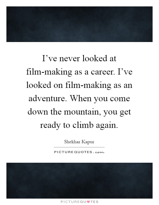 I've never looked at film-making as a career. I've looked on film-making as an adventure. When you come down the mountain, you get ready to climb again Picture Quote #1